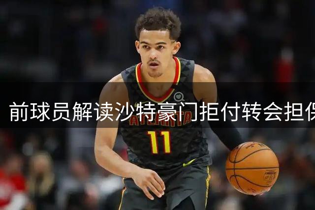 前球员解读沙特豪门拒付转会担保风波
